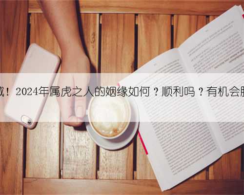 虎虎生威！2024年属虎之人的姻缘如何？顺利吗？有机会脱单吗？