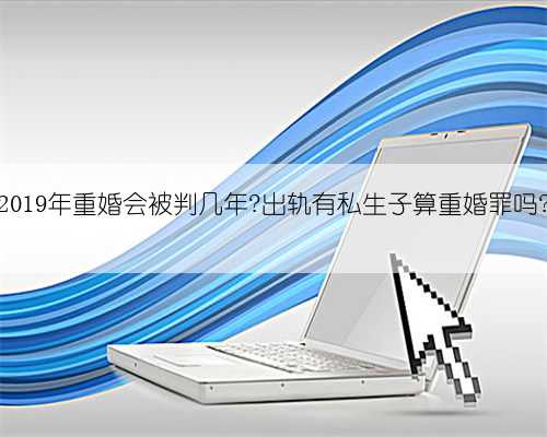 2019年重婚会被判几年?出轨有私生子算重婚罪吗?