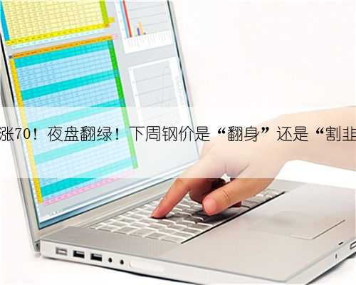 钢坯累涨70！夜盘翻绿！下周钢价是“翻身”还是“割韭菜”？