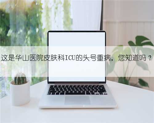 这是华山医院皮肤科ICU的头号重病，您知道吗？