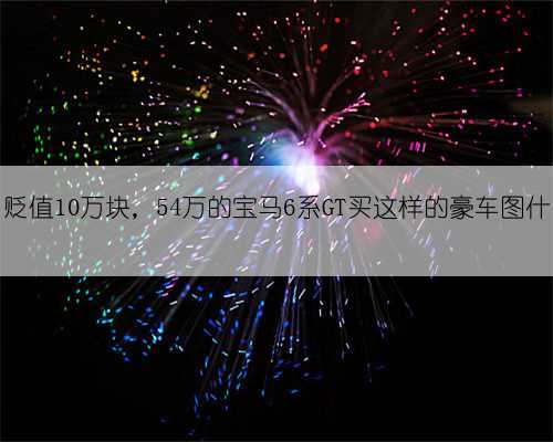 两月贬值10万块，54万的宝马6系GT买这样的豪车图什么？