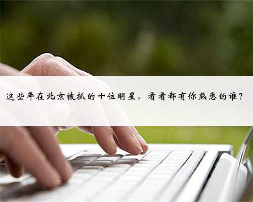这些年在北京被抓的十位明星,看看都有你熟悉的谁?