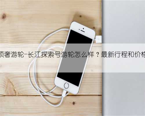 三峡顶奢游轮-长江探索号游轮怎么样？最新行程和价格分享