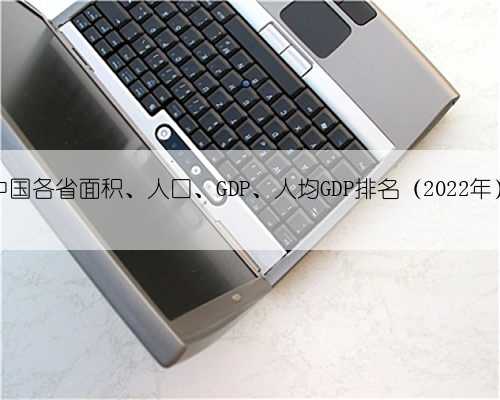 中国各省面积、人口、GDP、人均GDP排名（2022年）
