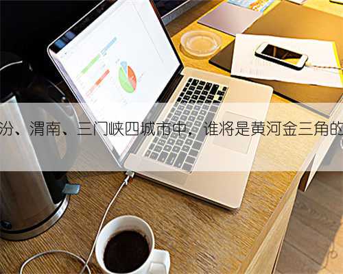 运城、临汾、渭南、三门峡四城市中,谁将是黄河金三角的中心城市