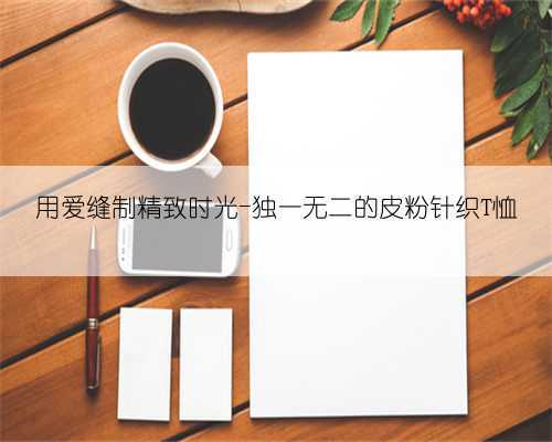用爱缝制精致时光-独一无二的皮粉针织T恤