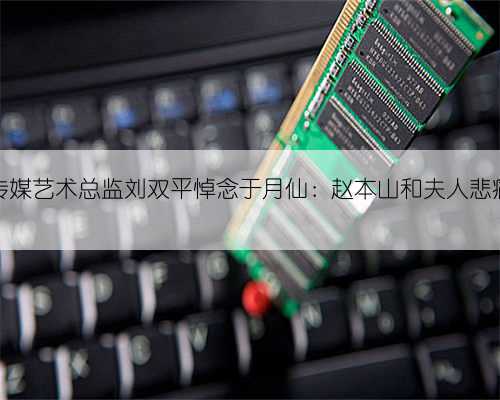 本山传媒艺术总监刘双平悼念于月仙：赵本山和夫人悲痛无比