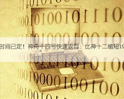 返回时间已定！神舟十四号快速返回：比神十二缩短19小时