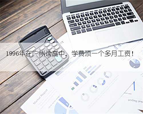1996年在广州读高中，学费顶一个多月工资！