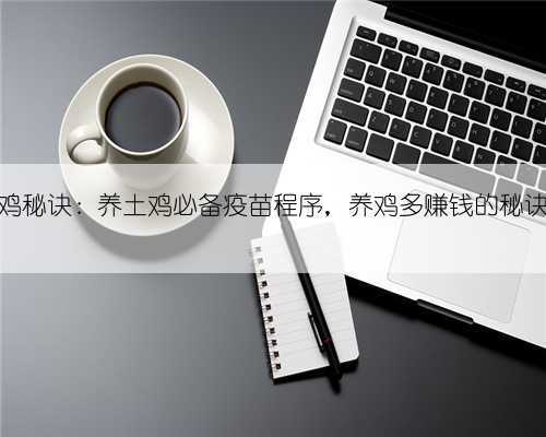 养鸡秘诀：养土鸡必备疫苗程序，养鸡多赚钱的秘诀！