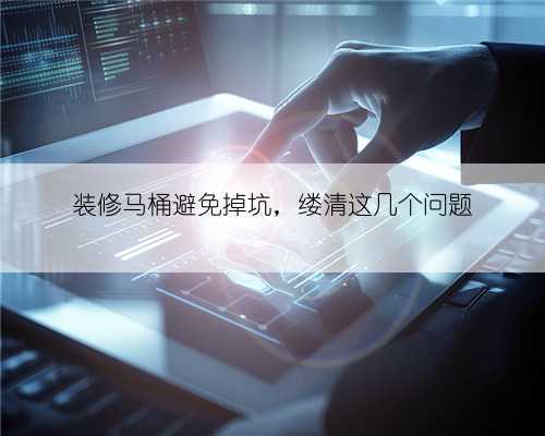 装修马桶避免掉坑，缕清这几个问题