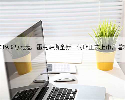新车 - 售119.9万元起，雷克萨斯全新一代LM正式上市，增2.4T混动版