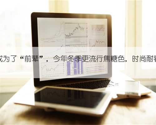 驼色已成为了“前辈”,今年冬季更流行焦糖色,时尚耐看更耐脏
