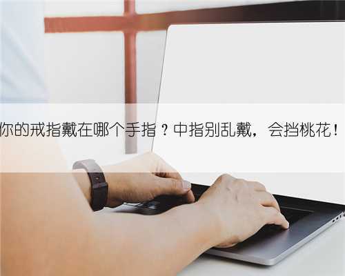 你的戒指戴在哪个手指？中指别乱戴，会挡桃花！