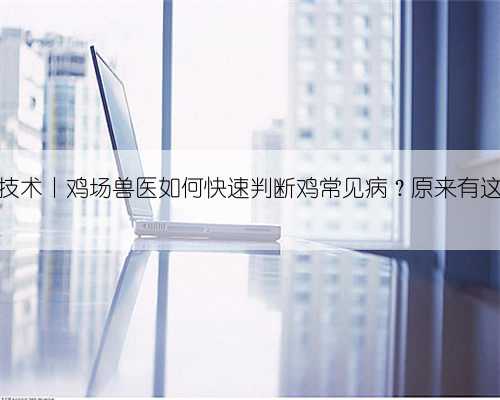 家禽剖检技术丨鸡场兽医如何快速判断鸡常见病？原来有这些技巧！