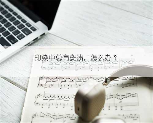 印染中总有斑渍，怎么办？