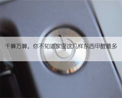 千算万算，你不知道家里这几样东西甲醛最多