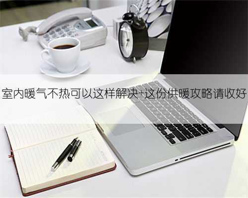 室内暖气不热可以这样解决 这份供暖攻略请收好
