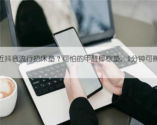 最近抖音流行扔床垫?可怕的甲醛椰棕垫,1分钟可辨别