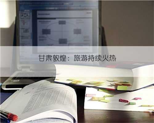 甘肃敦煌：旅游持续火热