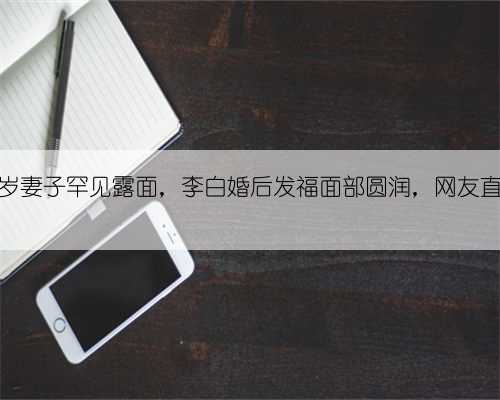 撒贝宁30岁妻子罕见露面，李白婚后发福面部圆润，网友直呼认不出