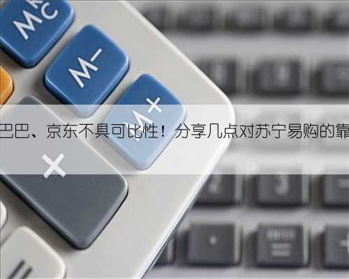 与阿里巴巴、京东不具可比性！分享几点对苏宁易购的靠谱认识