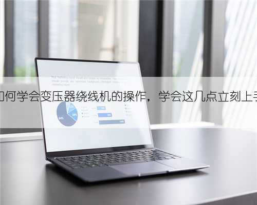 如何学会变压器绕线机的操作，学会这几点立刻上手