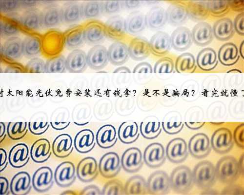 农村太阳能光伏免费安装还有钱拿？是不是骗局？看完就懂了！
