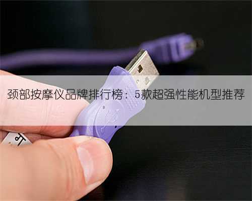 颈部按摩仪品牌排行榜:5款超强性能机型推荐