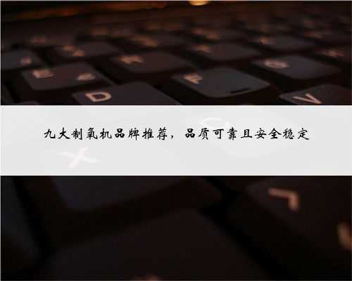 九大制氧机品牌推荐,品质可靠且安全稳定