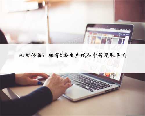 沈阳伟嘉:拥有8条生产线和中药提取车间
