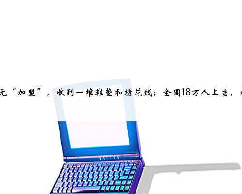 男子交488元“加盟”，收到一堆鞋垫和绣花线；全国18万人上当，被骗1.2亿元