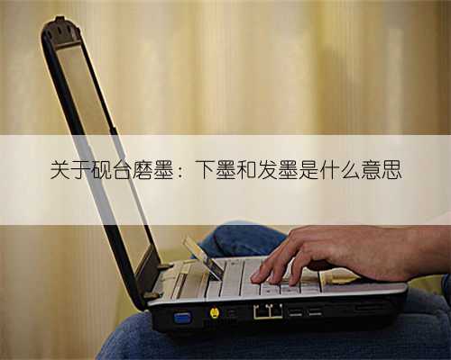 关于砚台磨墨:下墨和发墨是什么意思