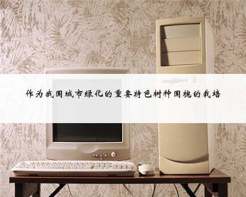 作为我国城市绿化的重要特色树种国槐的栽培