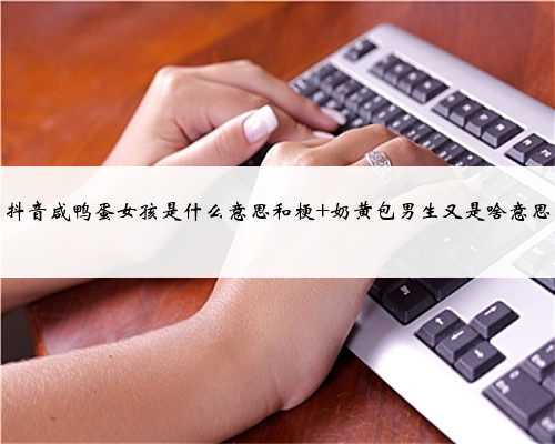 抖音咸鸭蛋女孩是什么意思和梗 奶黄包男生又是啥意思
