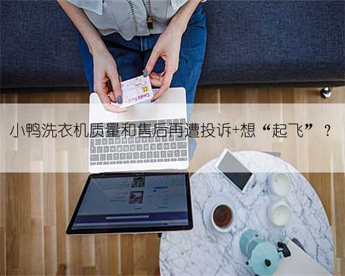 小鸭洗衣机质量和售后再遭投诉 想“起飞”?