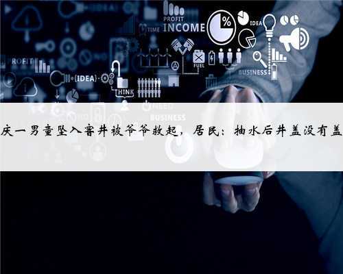 重庆一男童坠入窨井被爷爷救起，居民：抽水后井盖没有盖好