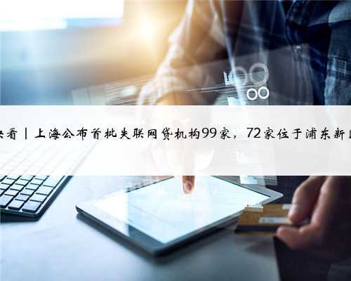 快看|上海公布首批失联网贷机构99家,72家位于浦东新区