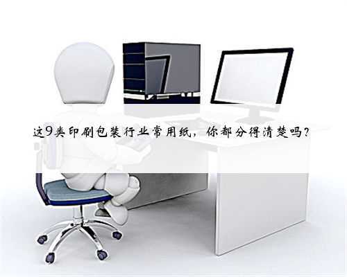 这9类印刷包装行业常用纸，你都分得清楚吗？