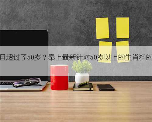 生肖是狗且超过了50岁?奉上最新针对50岁以上的生肖狗的运势分析
