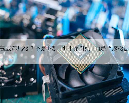 小高层选几楼?不是1楼,也不是6楼,而是“这楼层”