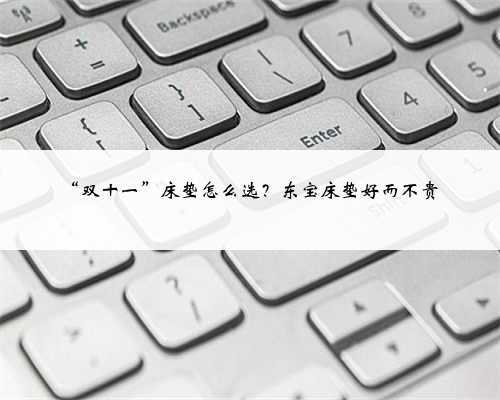 “双十一”床垫怎么选?东宝床垫好而不贵