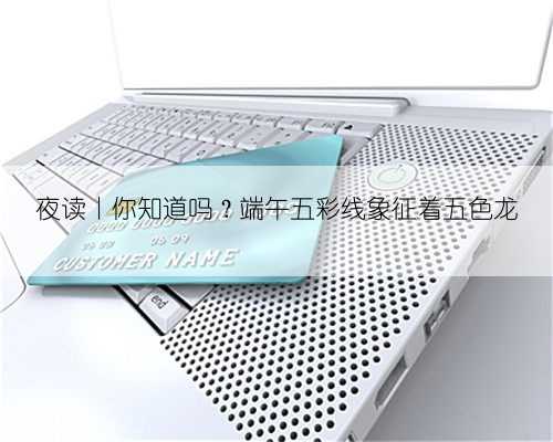 夜读丨你知道吗？端午五彩线象征着五色龙