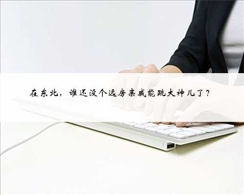 在东北，谁还没个远房亲戚能跳大神儿了？