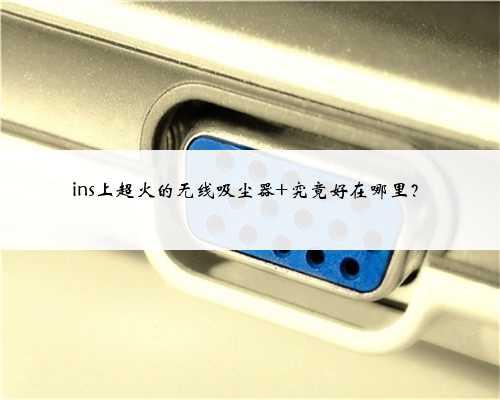 ins上超火的无线吸尘器 究竟好在哪里？