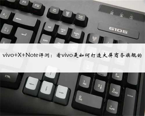 vivo X Note评测：看vivo是如何打造大屏商务旗舰的