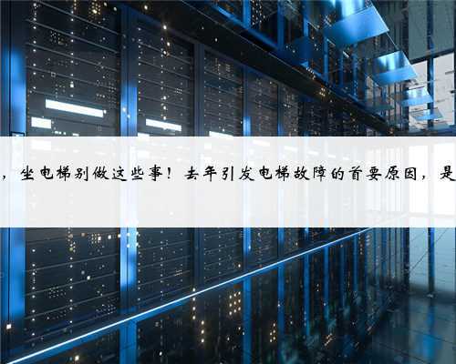 所有人，坐电梯别做这些事！去年引发电梯故障的首要原因，是它……