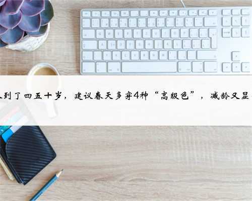 女人到了四五十岁,建议春天多穿4种“高级色”,减龄又显气质