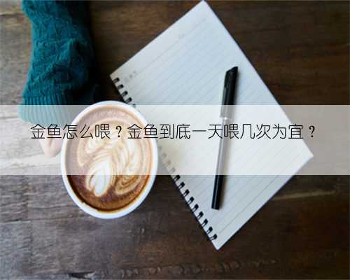 金鱼怎么喂?金鱼到底一天喂几次为宜?
