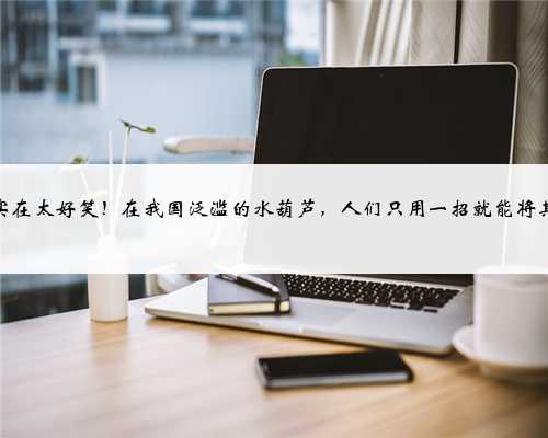 弱点实在太好笑！在我国泛滥的水葫芦，人们只用一招就能将其困住